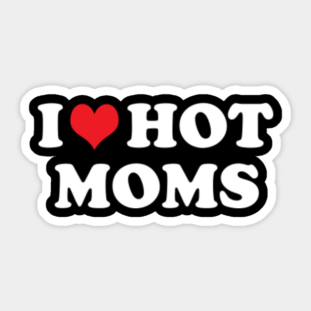 i love hot moms - I Love Hot Moms - Sticker | TeePublic